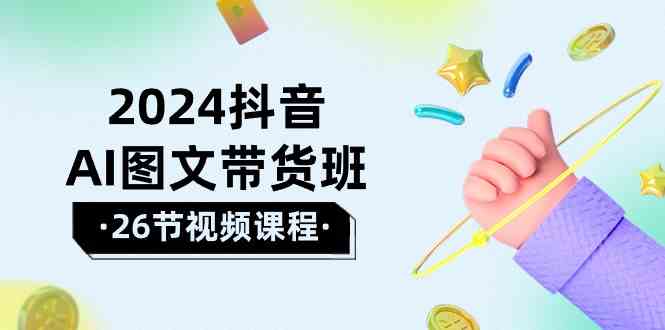 2024抖音AI图文带货班：在这个赛道上乘风破浪拿到好效果（26节课）-玖卿社区