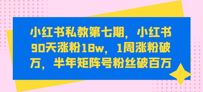 小红书私教第七期，小红书90天涨粉18w，1周涨粉破万，半年矩阵号粉丝破百万-玖卿社区