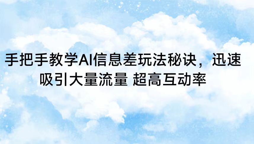 手把手教学AI信息差玩法秘诀，迅速吸引大量流量 超高互动率-玖卿社区