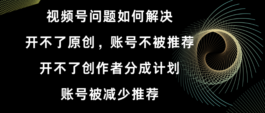 视频号开不了原创和创作者分成计划 账号被减少推荐 账号不被推荐】如何解决-玖卿社区