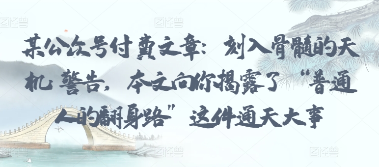 某公众号付费文章：刻入骨髓的天机: 警告，本文向你揭露了 “普通人的翻身路” 这件通天大事-玖卿社区