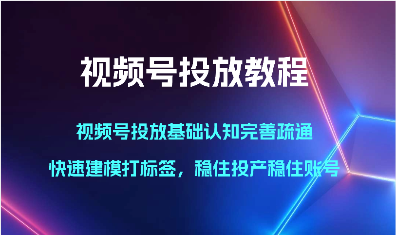视频号投放教程-视频号投放基础认知完善疏通，快速建模打标签，稳住投产稳住账号-玖卿社区