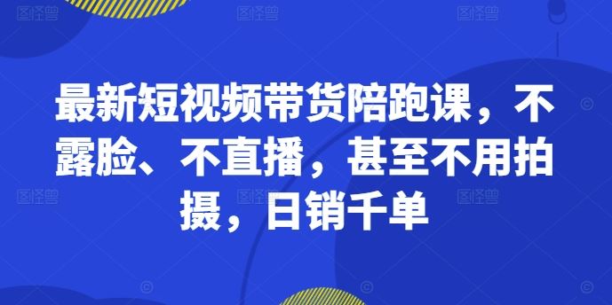 最新短视频带货陪跑课，不露脸、不直播，甚至不用拍摄，日销千单-玖卿社区