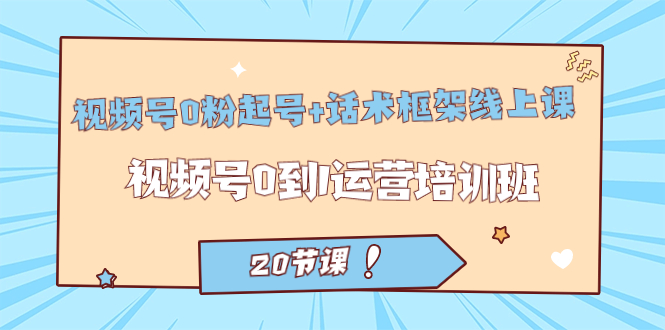 视频号·0粉起号+话术框架线上课：视频号0到1运营培训班（20节课）-玖卿社区