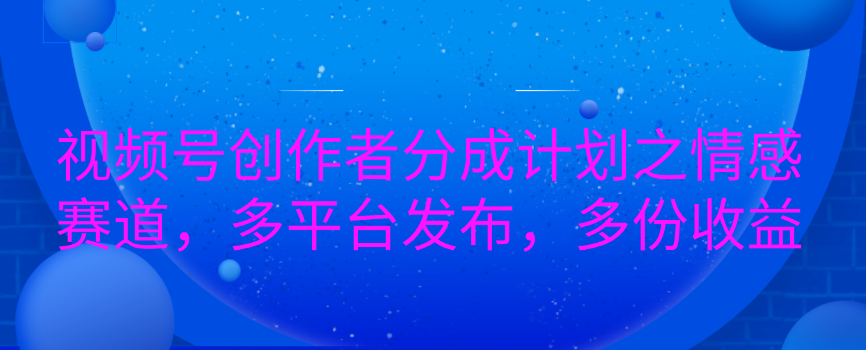 视频号创作者分成计划之情感赛道，多平台发布，多份收益-玖卿社区
