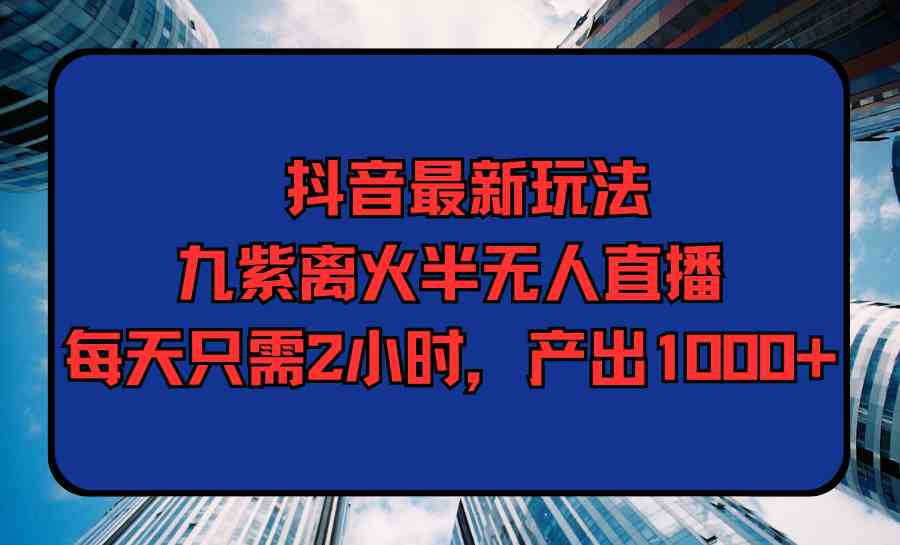 （9619期）抖音最新玩法，九紫离火半无人直播，每天只需2小时，产出1000+-玖卿社区