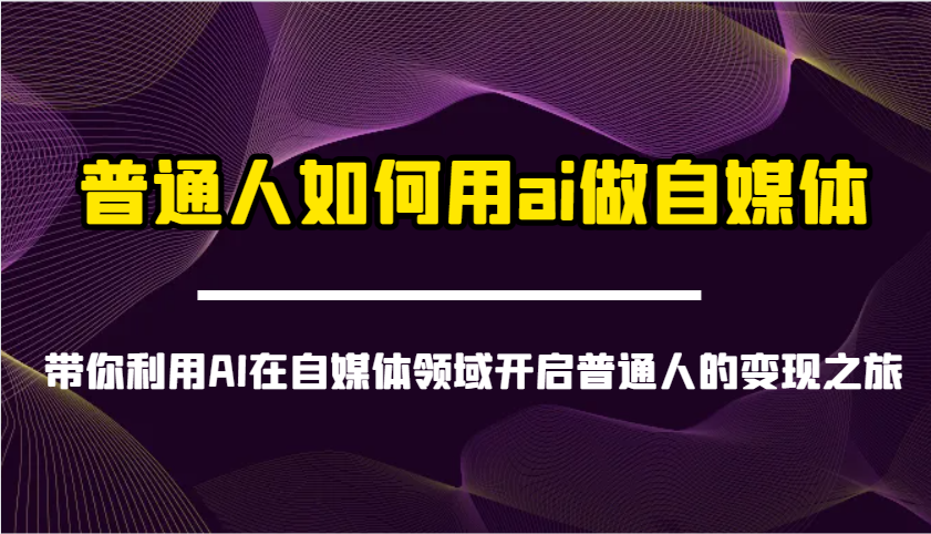 普通人如何用ai做自媒体-带你利用AI在自媒体领域开启普通人的变现之旅-玖卿社区