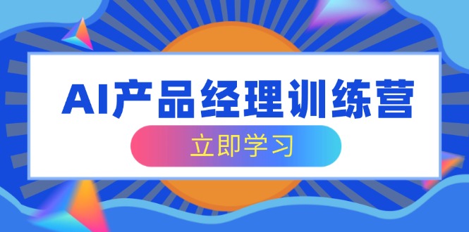 AI产品经理训练营，全面掌握核心知识体系，轻松应对求职转行挑战-玖卿社区
