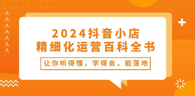 （10850期）2024抖音小店-精细化运营百科全书：让你听得懂，学得会，能落地（34节课）-玖卿社区