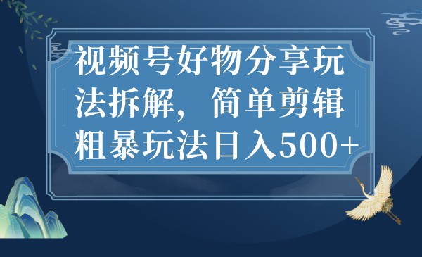 视频号好物分享玩法拆解，简单剪辑粗暴玩法日入500+-玖卿社区