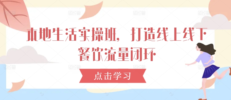 本地生活实操班，打造线上线下餐饮流量闭环-玖卿社区