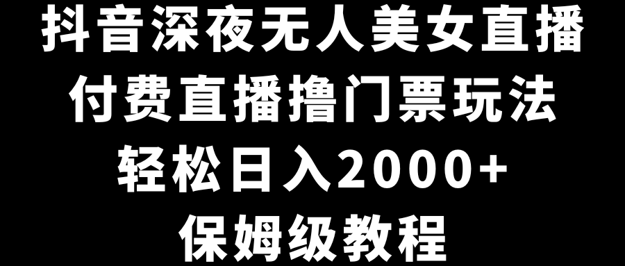 抖音深夜无人美女直播，付费直播撸门票玩法，轻松日入2000+，保姆级教程-玖卿社区
