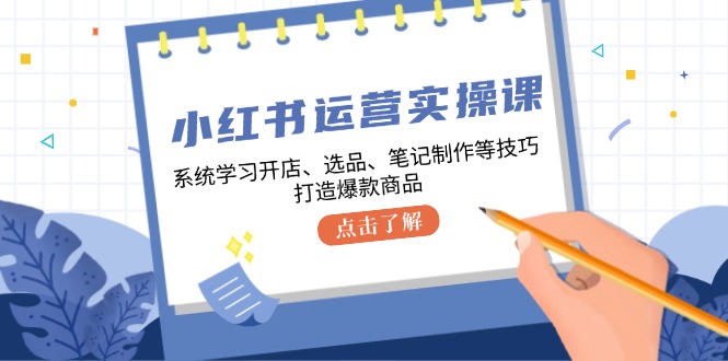 （12884期）小红书运营实操课，系统学习开店、选品、笔记制作等技巧，打造爆款商品-玖卿社区