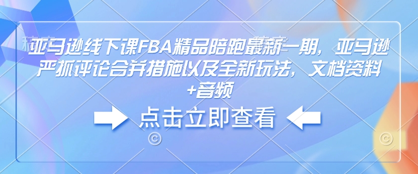 亚马逊线下课FBA精品陪跑最新一期，亚马逊严抓评论合并措施以及全新玩法，文档资料+音频-玖卿社区