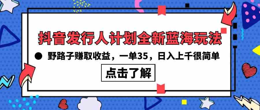 （10067期）抖音发行人计划全新蓝海玩法，野路子赚取收益，一单35，日入上千很简单!-玖卿社区