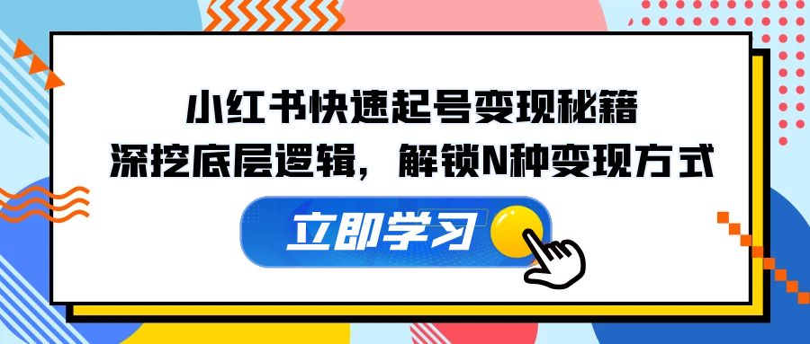 小红书快速起号变现秘籍：深挖底层逻辑，解锁N种变现方式-玖卿社区
