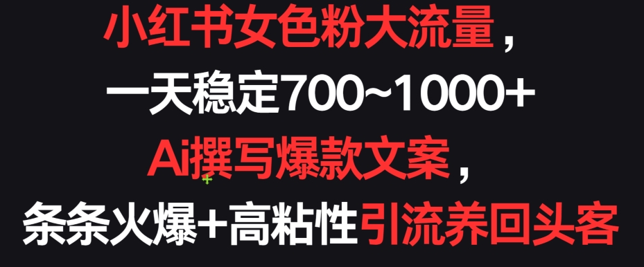 小红书女色粉大流量，一天稳定700~1000+  Ai撰写爆款文案，条条火爆+高粘性引流养回头客-玖卿社区