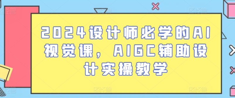 2024设计师必学的AI视觉课，AIGC辅助设计实操教学-玖卿社区