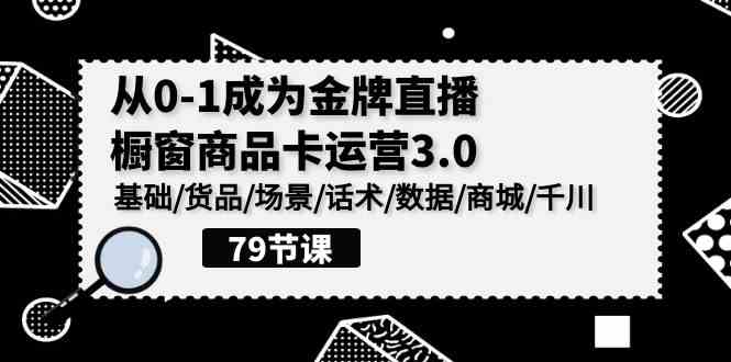（9927期）0-1成为金牌直播-橱窗商品卡运营3.0，基础/货品/场景/话术/数据/商城/千川-玖卿社区