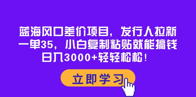 （10272期）蓝海风口差价项目，发行人拉新，一单35，小白复制粘贴就能搞钱！日入30…-玖卿社区