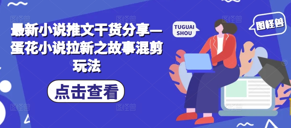 最新小说推文干货分享—蛋花小说拉新之故事混剪玩法-玖卿社区