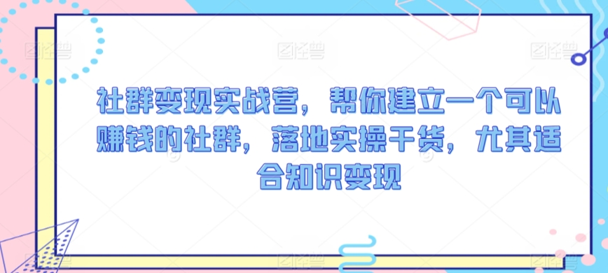社群变现实战营，帮你建立一个可以赚钱的社群，落地实操干货，尤其适合知识变现-玖卿社区