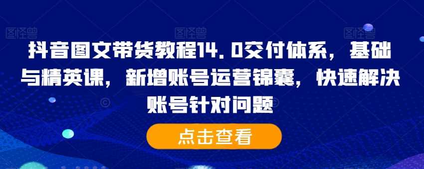 抖音图文带货教程14.0交付体系，基础与精英课，新增账号运营锦囊，快速解决账号针对问题-玖卿社区