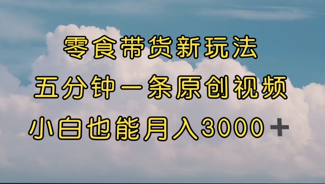 零食带货新玩法，5分钟一条原创视频，新手小白也能轻松月入3000+ （教程）-玖卿社区