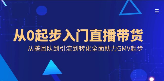 从0起步入门直播带货，从搭团队到引流到转化全面助力GMV起步-玖卿社区