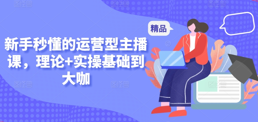 新手秒懂的运营型主播课，理论+实操基础到大咖-玖卿社区