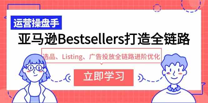 （9801期）亚马逊Bestsellers打造全链路，选品、Listing、广告投放全链路进阶优化-玖卿社区