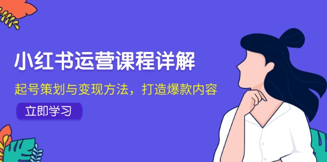 （12962期）小红书运营课程详解：起号策划与变现方法，打造爆款内容-玖卿社区