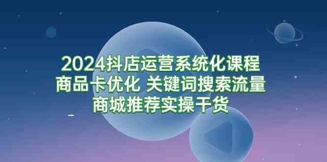 （9438期）2024抖店运营系统化课程：商品卡优化 关键词搜索流量商城推荐实操干货-玖卿社区