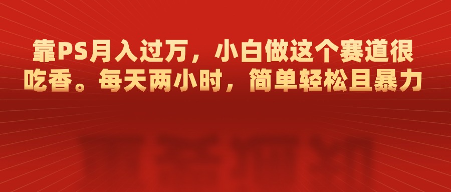 靠PS月入过万，每天两小时，简单轻松且暴，小白做这个赛道很吃香-玖卿社区