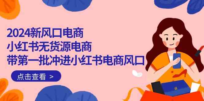 （10129期）2024新风口电商，小红书无货源电商，带第一批冲进小红书电商风口（18节）-玖卿社区