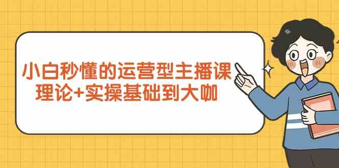 新手小白秒懂的运营型主播课，理论+实操基础到大咖（7节课）-玖卿社区