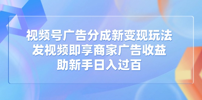 视频号广告分成新变现玩法：发视频即享商家广告收益，助新手日入过百-玖卿社区