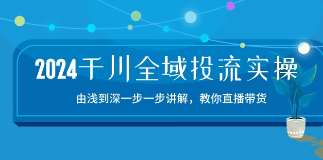 （10848期）2024千川-全域投流精品实操：由谈到深一步一步讲解，教你直播带货-15节-玖卿社区
