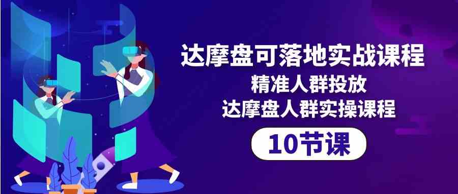 （10081期）达摩盘可落地实战课程，精准人群投放，达摩盘人群实操课程（10节课）-玖卿社区