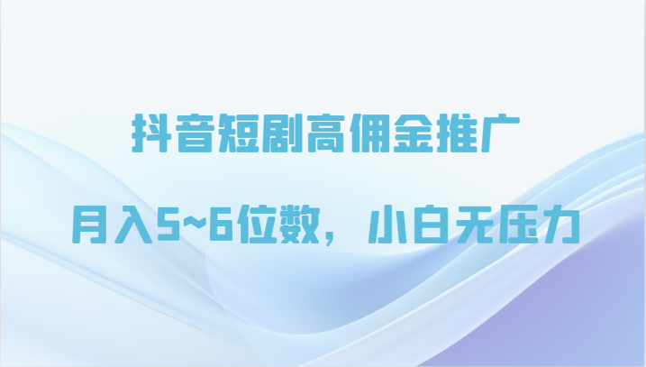 抖音短剧高佣金推广，月入5~6位数，小白无压力-玖卿社区