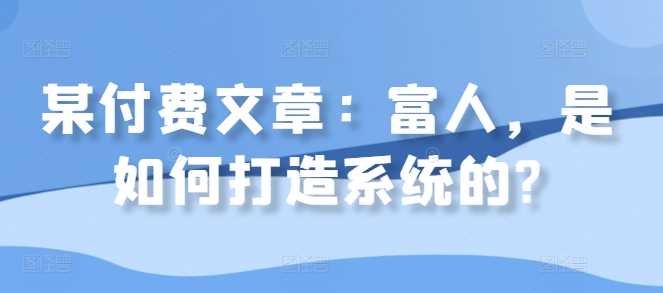 某付费文章：富人，是如何打造系统的?-玖卿社区