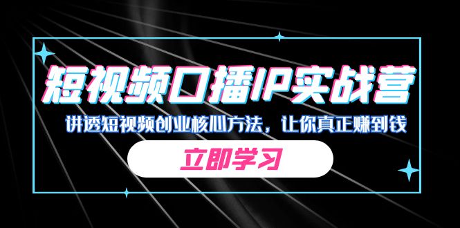 某收费培训：短视频口播IP实战营，讲透短视频创业核心方法，让你真正赚到钱-玖卿社区