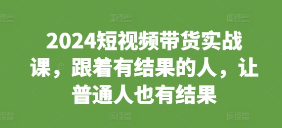 2024短视频带货实战课，跟着有结果的人，让普通人也有结果-玖卿社区