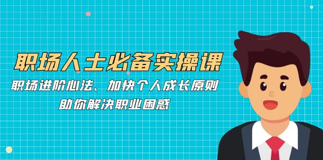 职场人士必备实操课：职场进阶心法、加快个人成长原则，助你解决职业困惑-玖卿社区