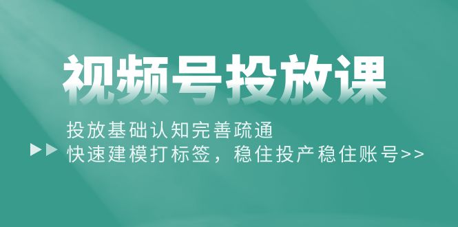 （10205期）视频号投放课：投放基础认知完善疏通，快速建模打标签，稳住投产稳住账号-玖卿社区