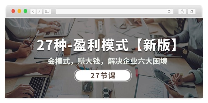 （10726期）27种-盈利模式【新版】会模式，赚大钱，解决企业六大困境 (27节课)-玖卿社区