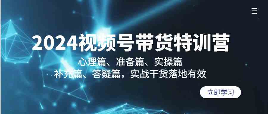 2024视频号带货特训营：心理篇、准备篇、实操篇、补充篇、答疑篇，实战干货落地有效-玖卿社区