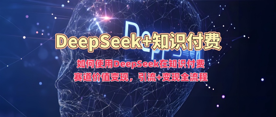 如何使用DeepSeek在知识付费赛道价值变现，引流+变现全流程-玖卿社区