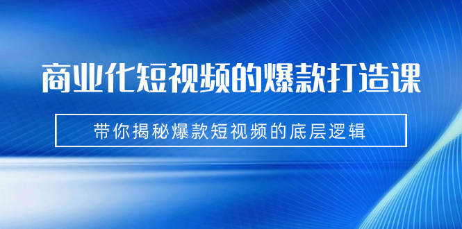 商业化短视频的爆款打造课：手把手带你揭秘爆款短视频的底层逻辑（9节课）-玖卿社区