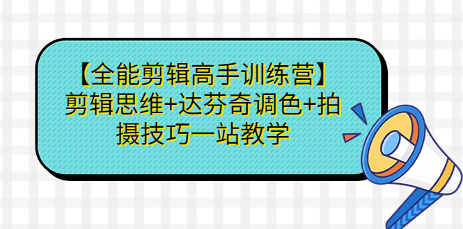 【全能剪辑高手训练营】剪辑思维+达芬奇调色+拍摄技巧一站教学-玖卿社区